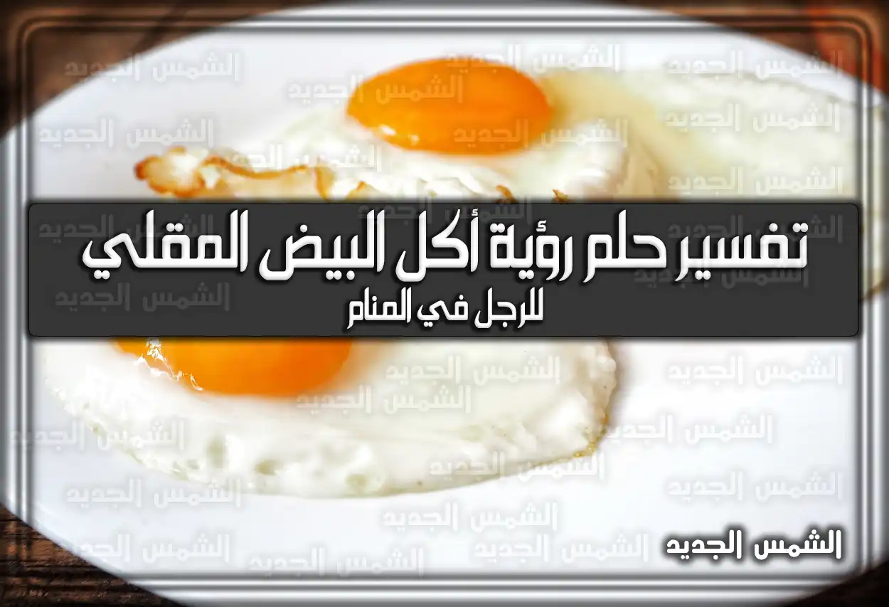 تفسير حلم رؤية أكل البيض المقلي للرجل في المنام